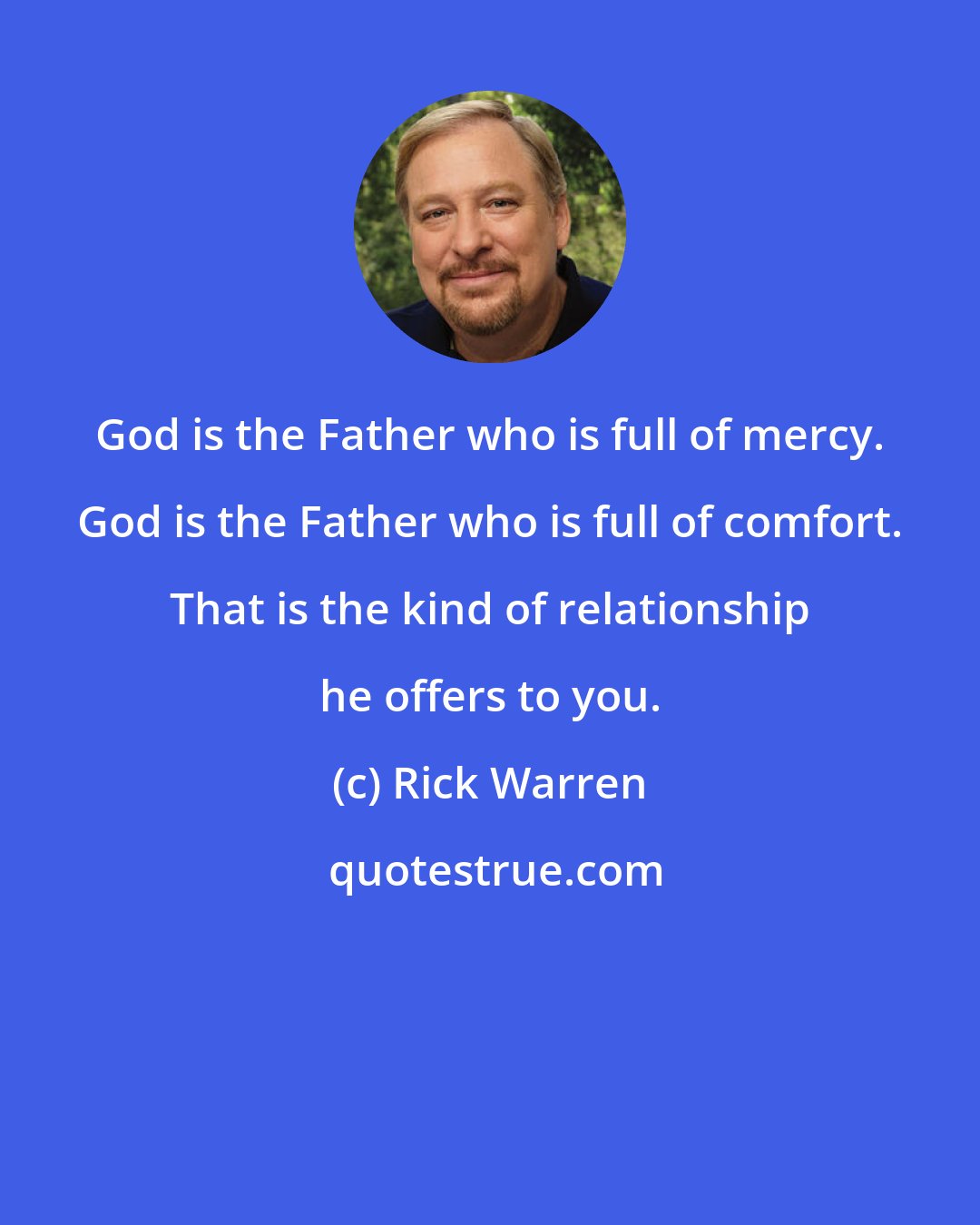 Rick Warren: God is the Father who is full of mercy. God is the Father who is full of comfort. That is the kind of relationship he offers to you.