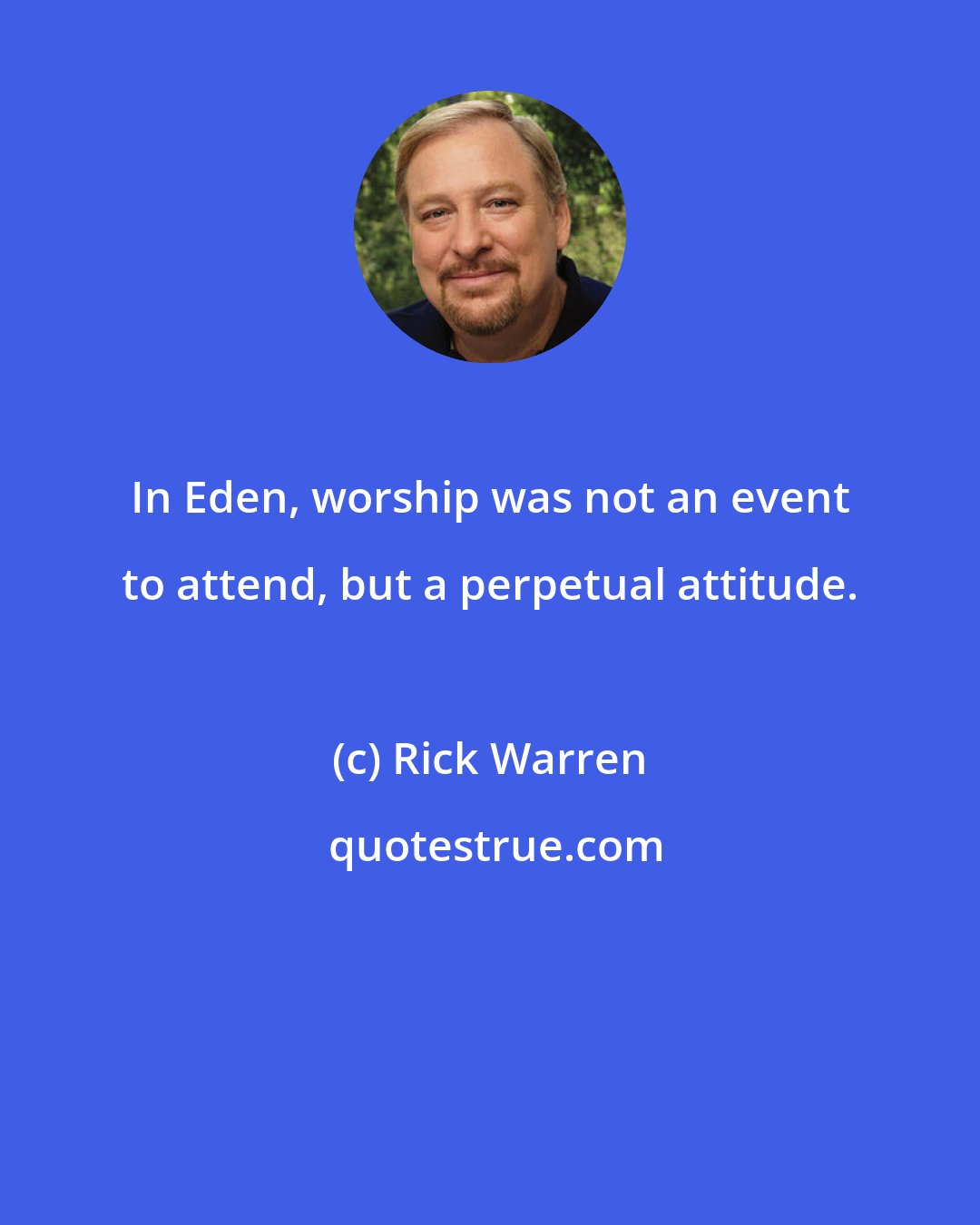 Rick Warren: In Eden, worship was not an event to attend, but a perpetual attitude.