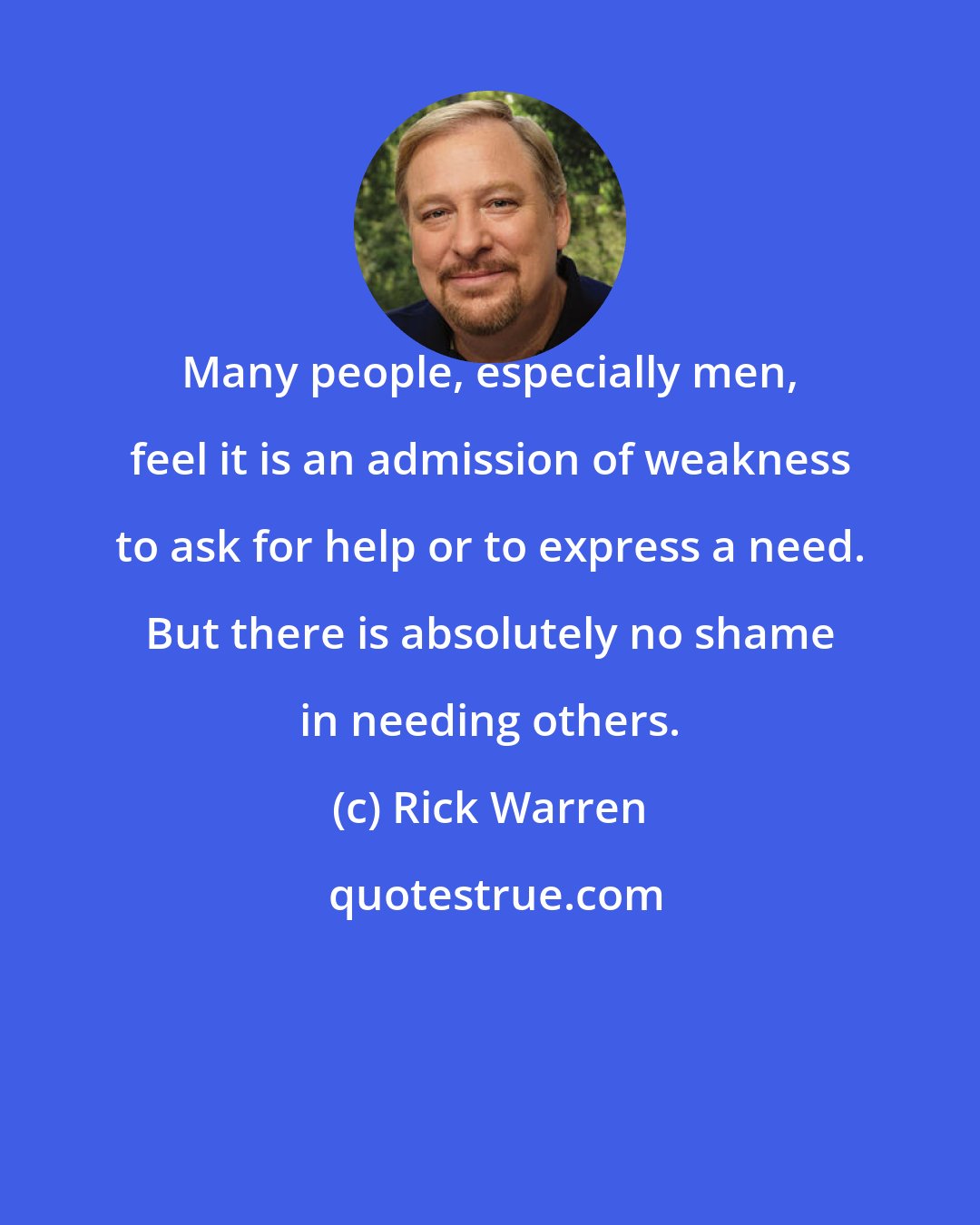 Rick Warren: Many people, especially men, feel it is an admission of weakness to ask for help or to express a need. But there is absolutely no shame in needing others.