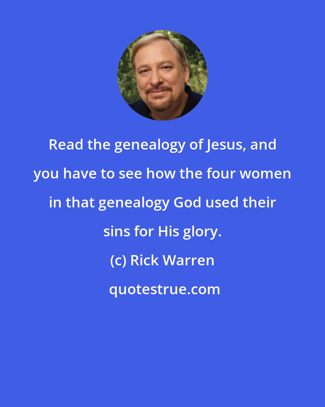 Rick Warren: Read the genealogy of Jesus, and you have to see how the four women in that genealogy God used their sins for His glory.