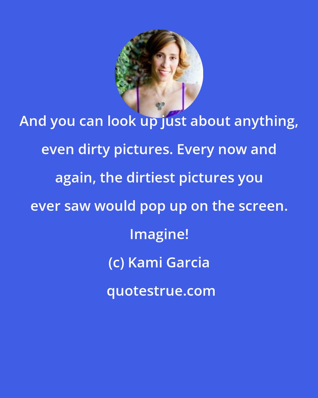 Kami Garcia: And you can look up just about anything, even dirty pictures. Every now and again, the dirtiest pictures you ever saw would pop up on the screen. Imagine!