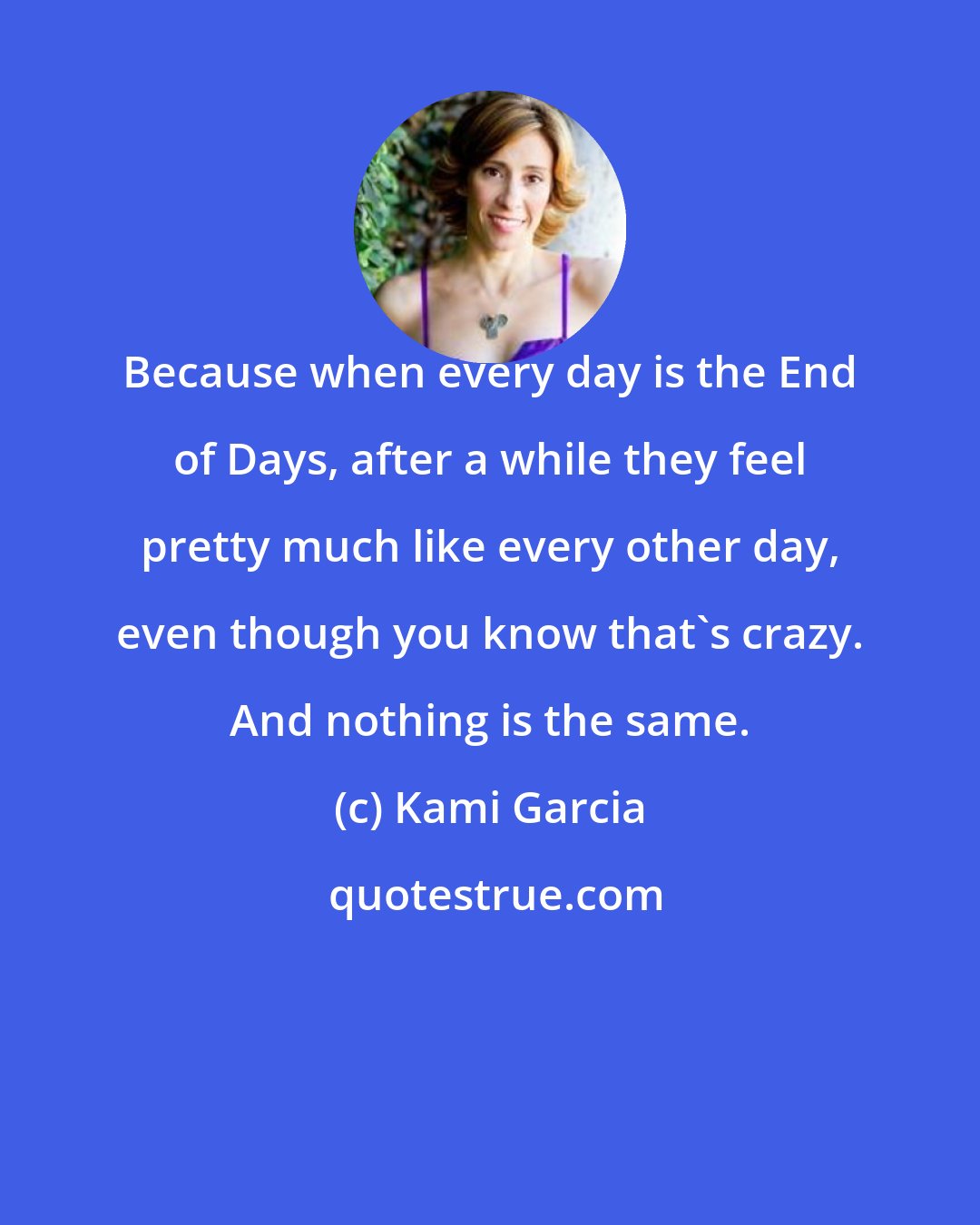 Kami Garcia: Because when every day is the End of Days, after a while they feel pretty much like every other day, even though you know that's crazy. And nothing is the same.