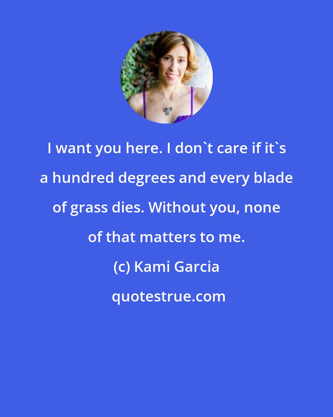 Kami Garcia: I want you here. I don't care if it's a hundred degrees and every blade of grass dies. Without you, none of that matters to me.