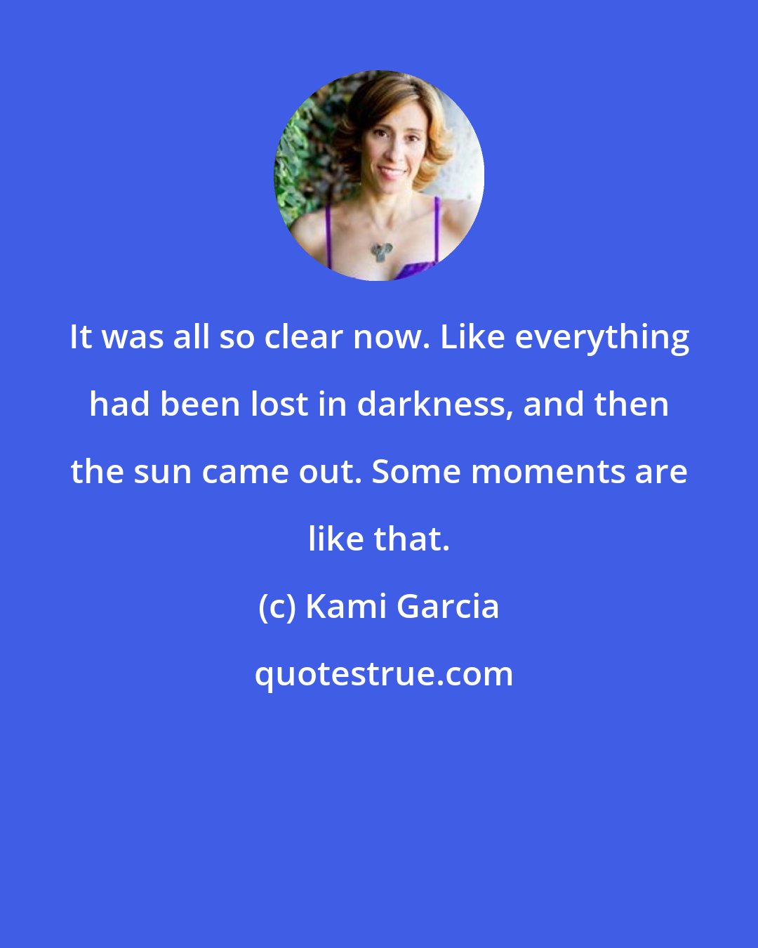 Kami Garcia: It was all so clear now. Like everything had been lost in darkness, and then the sun came out. Some moments are like that.