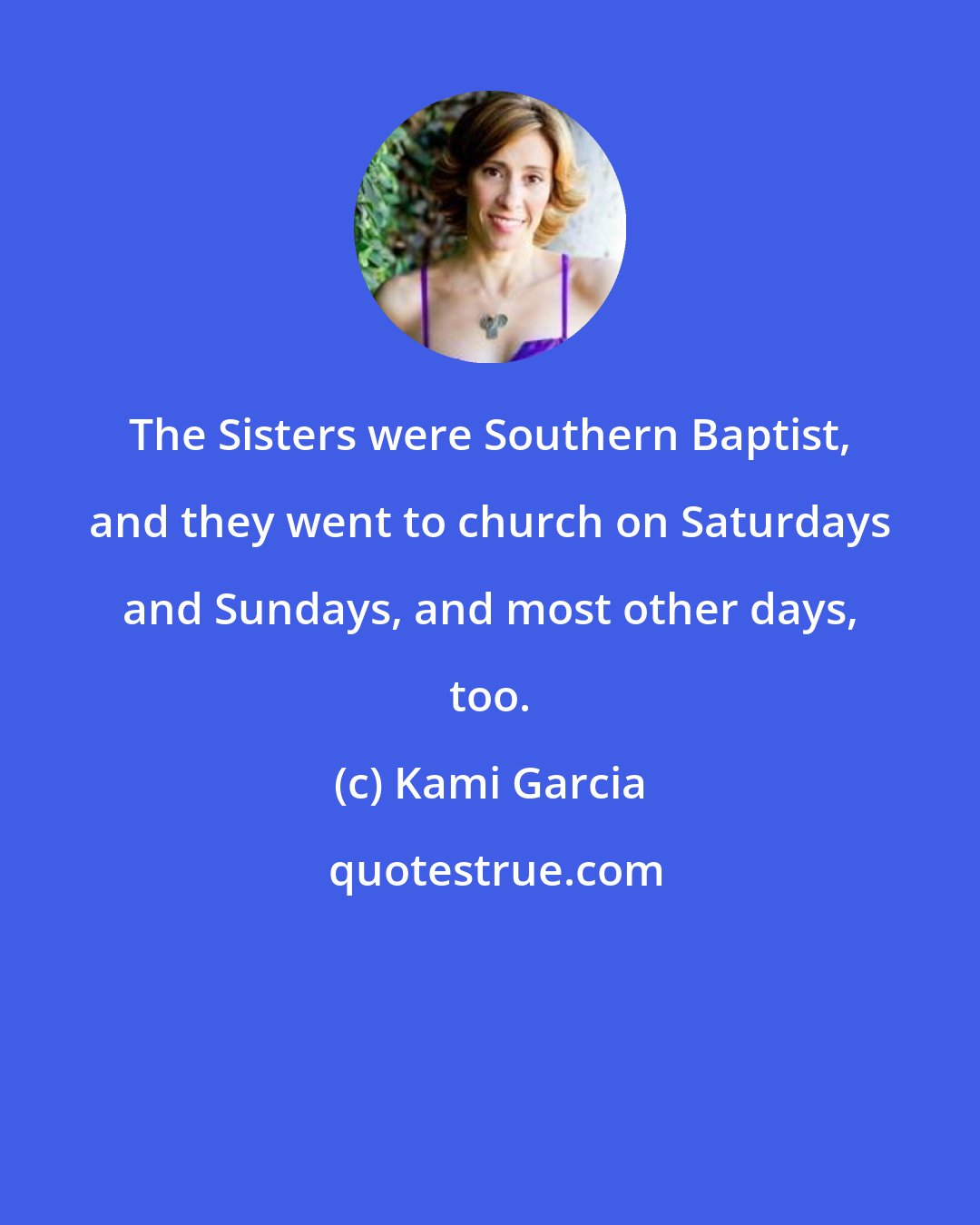 Kami Garcia: The Sisters were Southern Baptist, and they went to church on Saturdays and Sundays, and most other days, too.