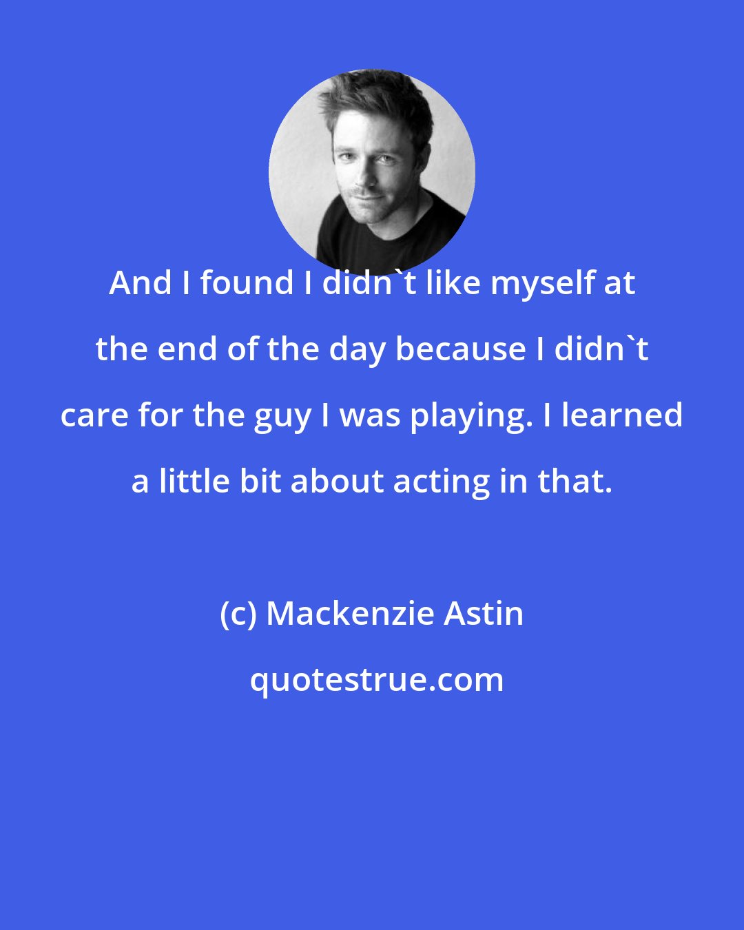 Mackenzie Astin: And I found I didn't like myself at the end of the day because I didn't care for the guy I was playing. I learned a little bit about acting in that.