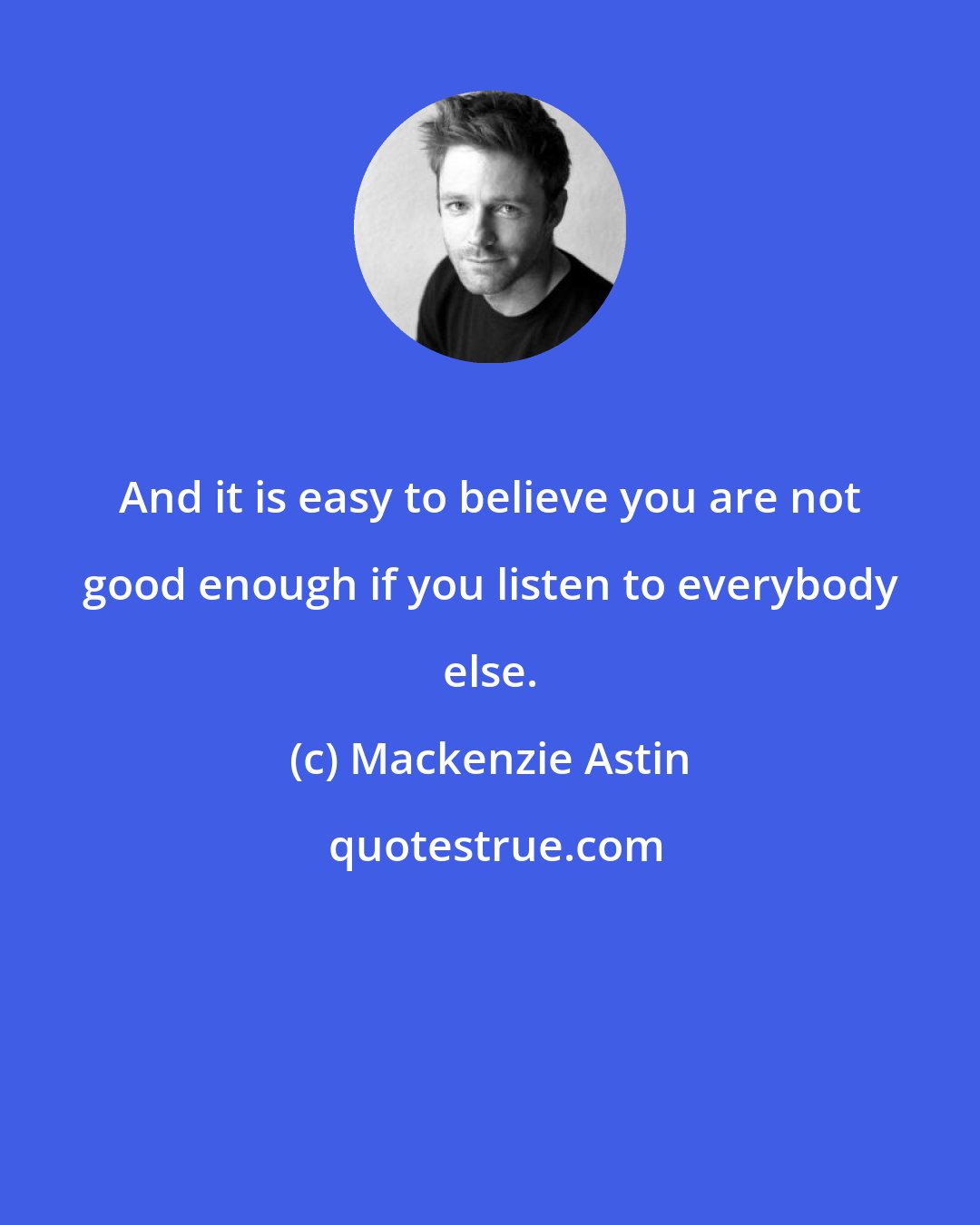 Mackenzie Astin: And it is easy to believe you are not good enough if you listen to everybody else.