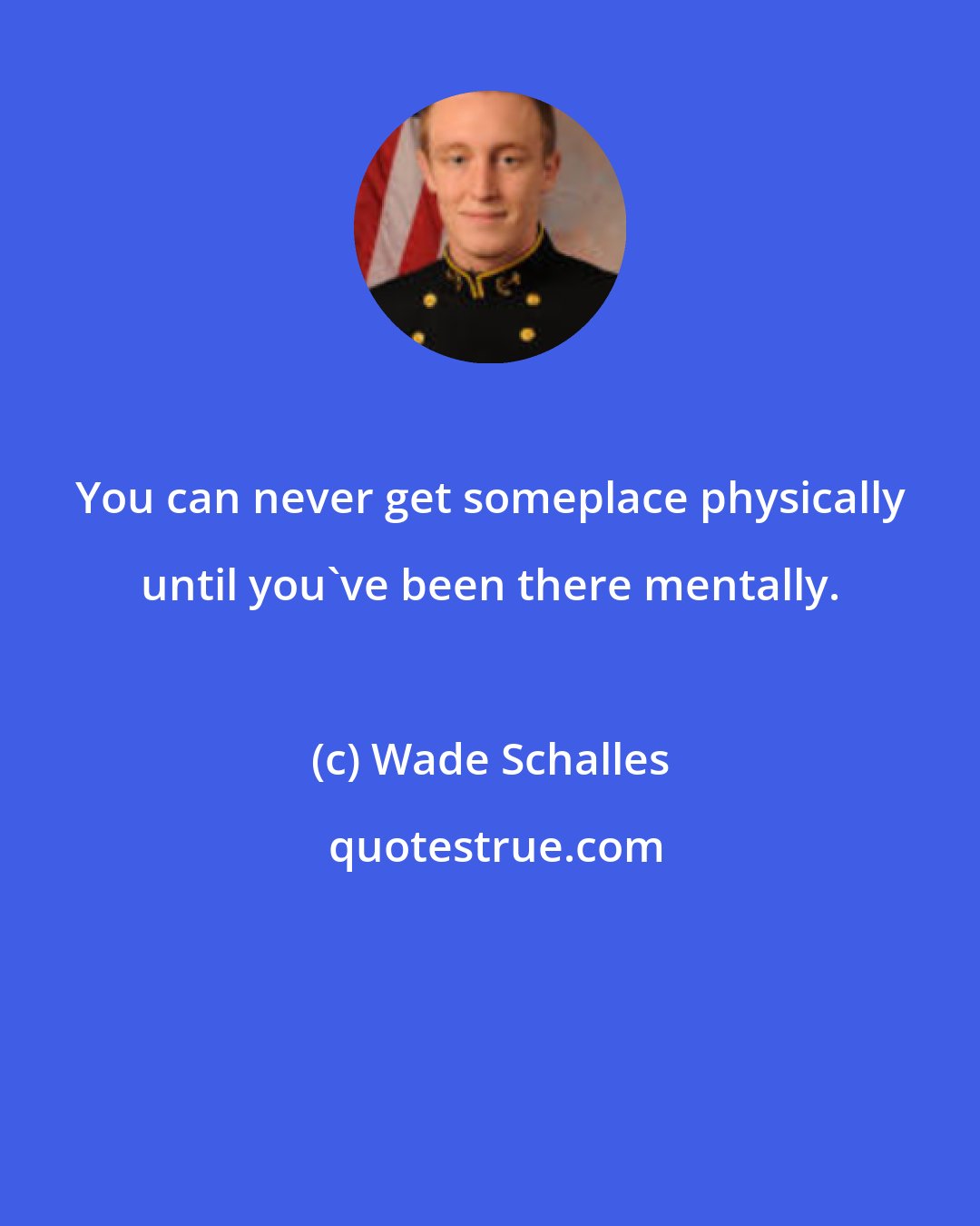 Wade Schalles: You can never get someplace physically until you've been there mentally.