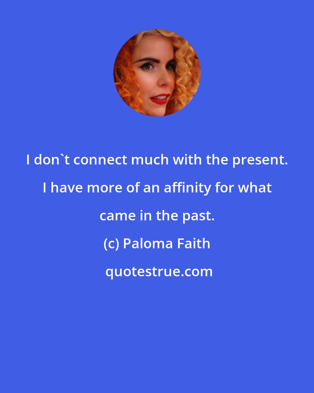 Paloma Faith: I don't connect much with the present. I have more of an affinity for what came in the past.