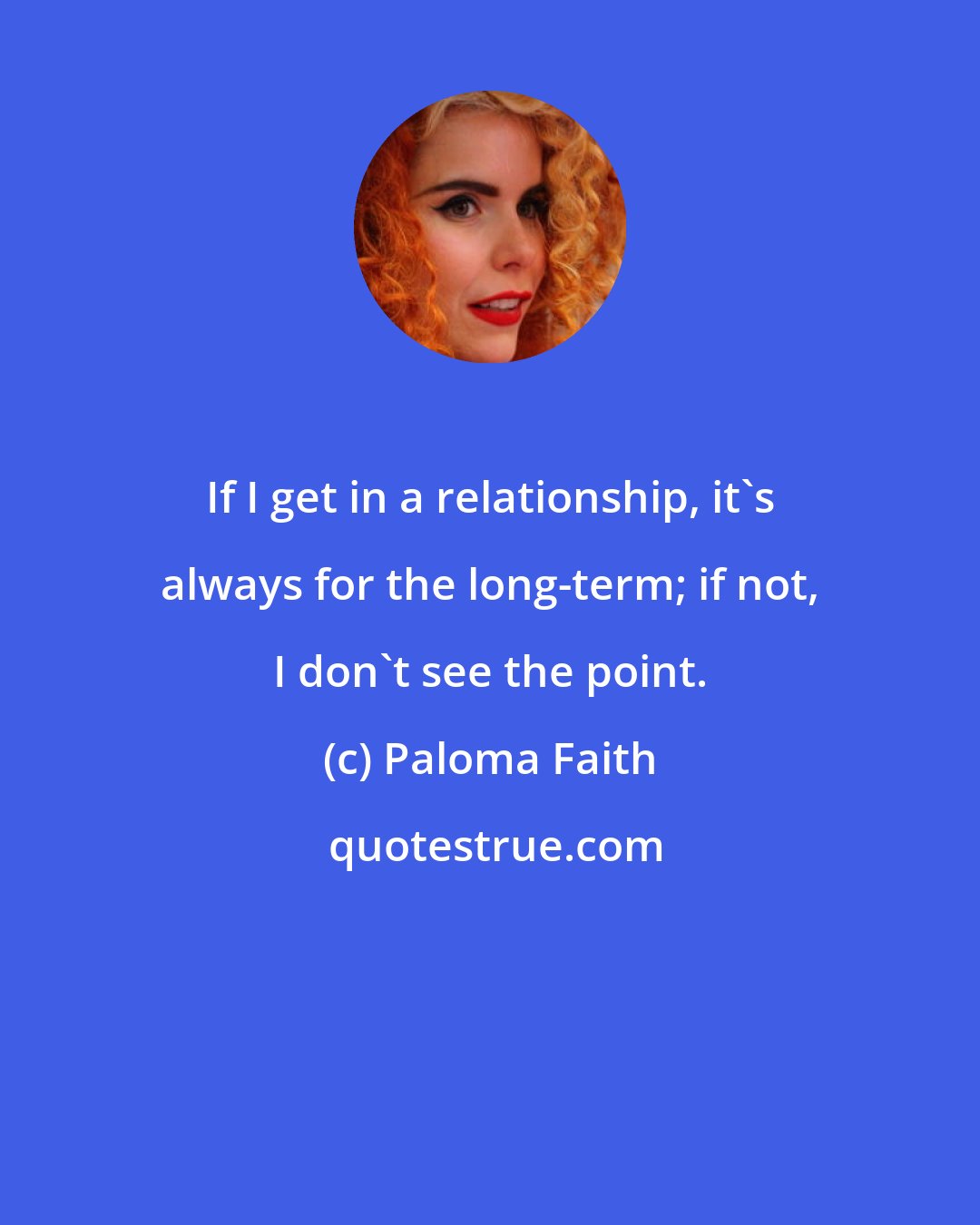 Paloma Faith: If I get in a relationship, it's always for the long-term; if not, I don't see the point.