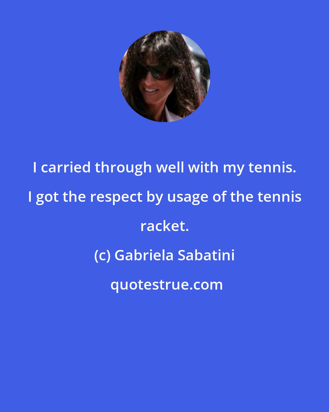 Gabriela Sabatini: I carried through well with my tennis. I got the respect by usage of the tennis racket.