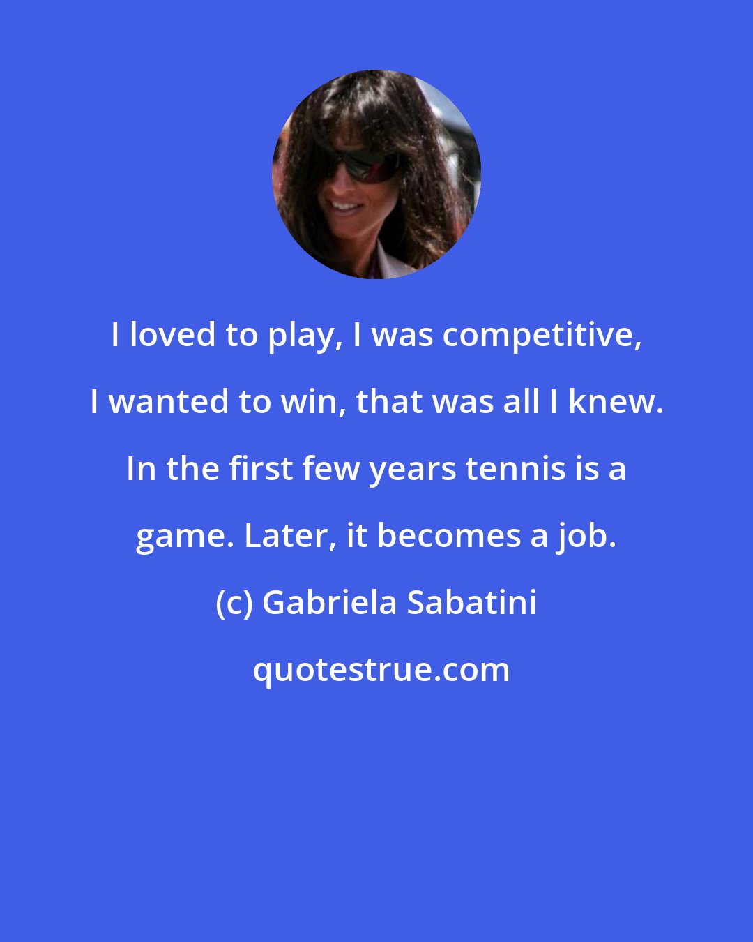 Gabriela Sabatini: I loved to play, I was competitive, I wanted to win, that was all I knew. In the first few years tennis is a game. Later, it becomes a job.