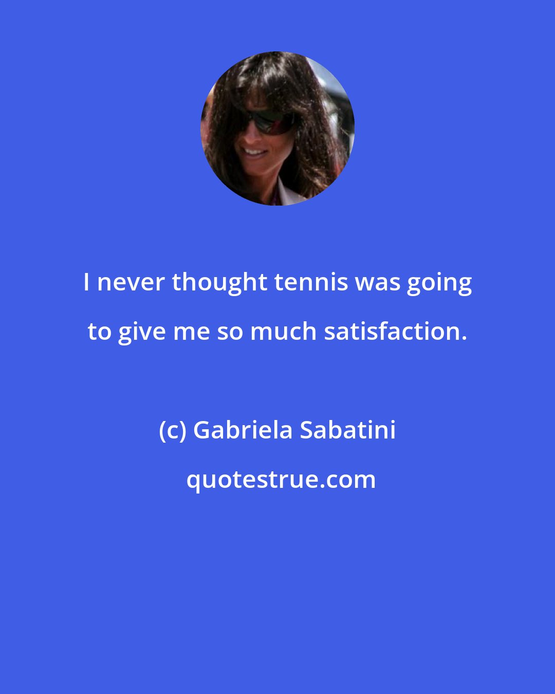 Gabriela Sabatini: I never thought tennis was going to give me so much satisfaction.