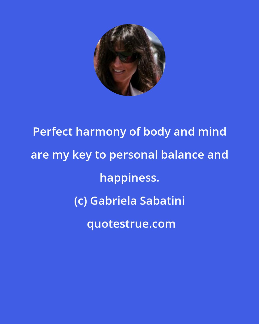 Gabriela Sabatini: Perfect harmony of body and mind are my key to personal balance and happiness.