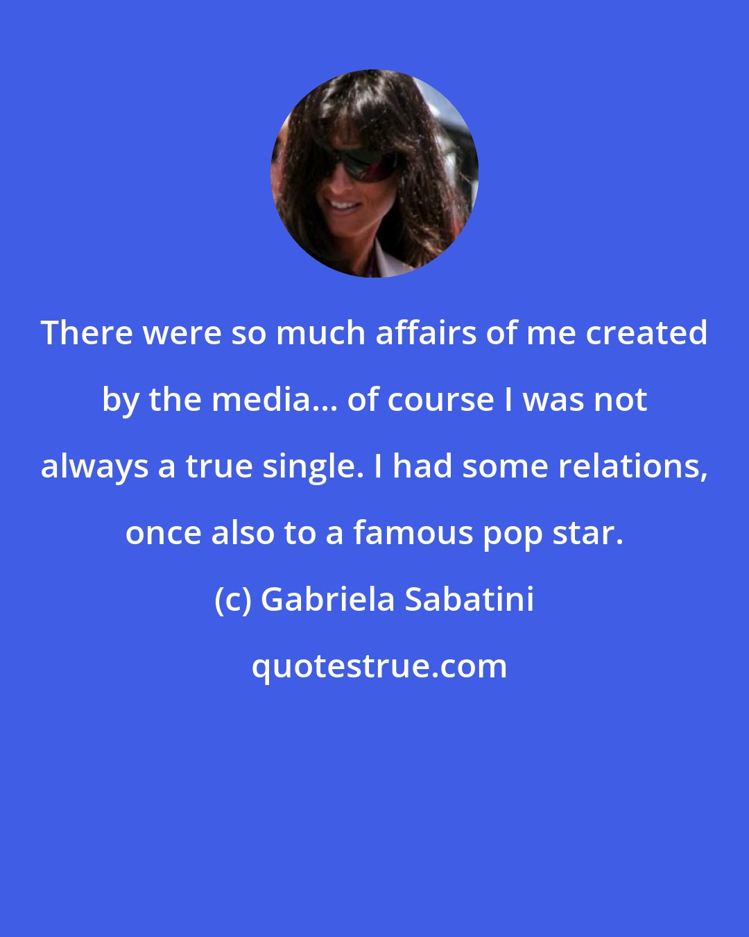 Gabriela Sabatini: There were so much affairs of me created by the media... of course I was not always a true single. I had some relations, once also to a famous pop star.