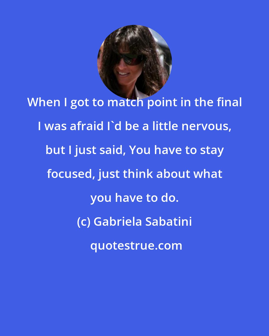 Gabriela Sabatini: When I got to match point in the final I was afraid I'd be a little nervous, but I just said, You have to stay focused, just think about what you have to do.