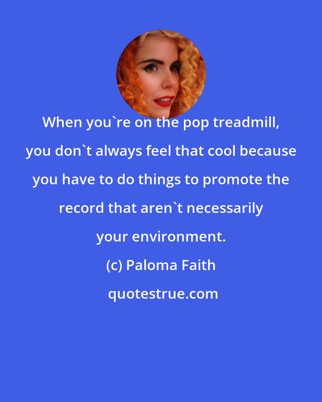 Paloma Faith: When you're on the pop treadmill, you don't always feel that cool because you have to do things to promote the record that aren't necessarily your environment.