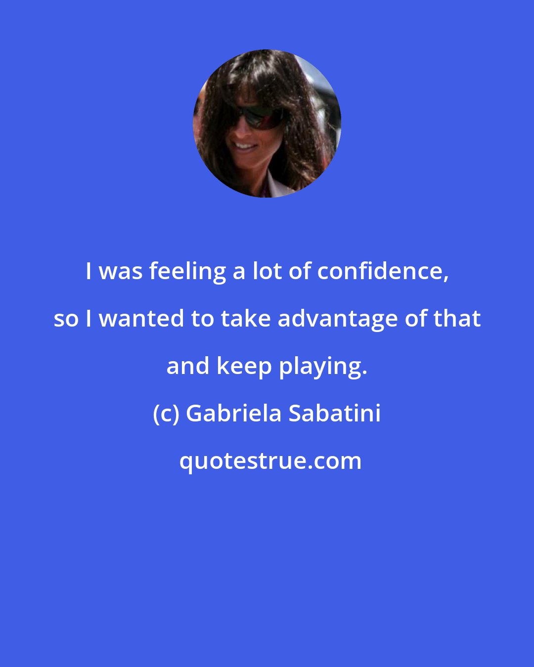 Gabriela Sabatini: I was feeling a lot of confidence, so I wanted to take advantage of that and keep playing.