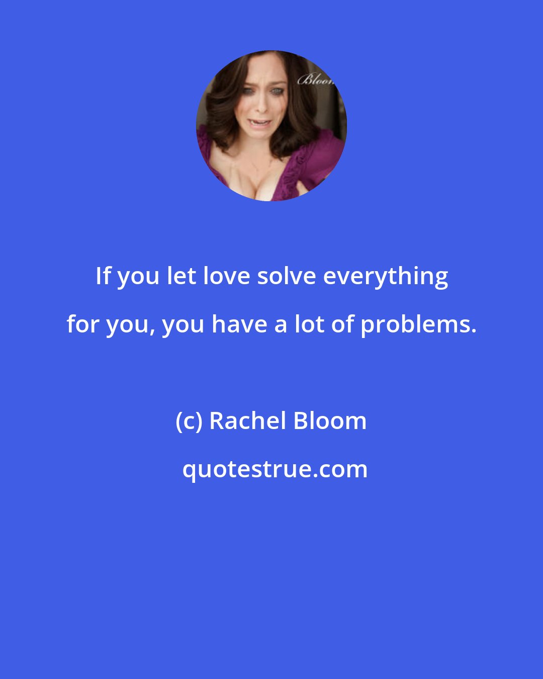 Rachel Bloom: If you let love solve everything for you, you have a lot of problems.