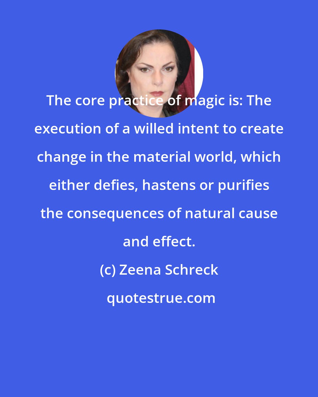 Zeena Schreck: The core practice of magic is: The execution of a willed intent to create change in the material world, which either defies, hastens or purifies the consequences of natural cause and effect.