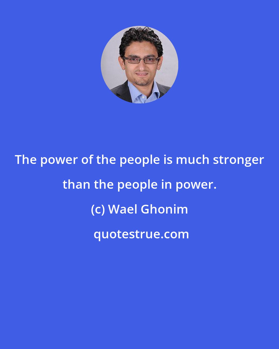 Wael Ghonim: The power of the people is much stronger than the people in power.