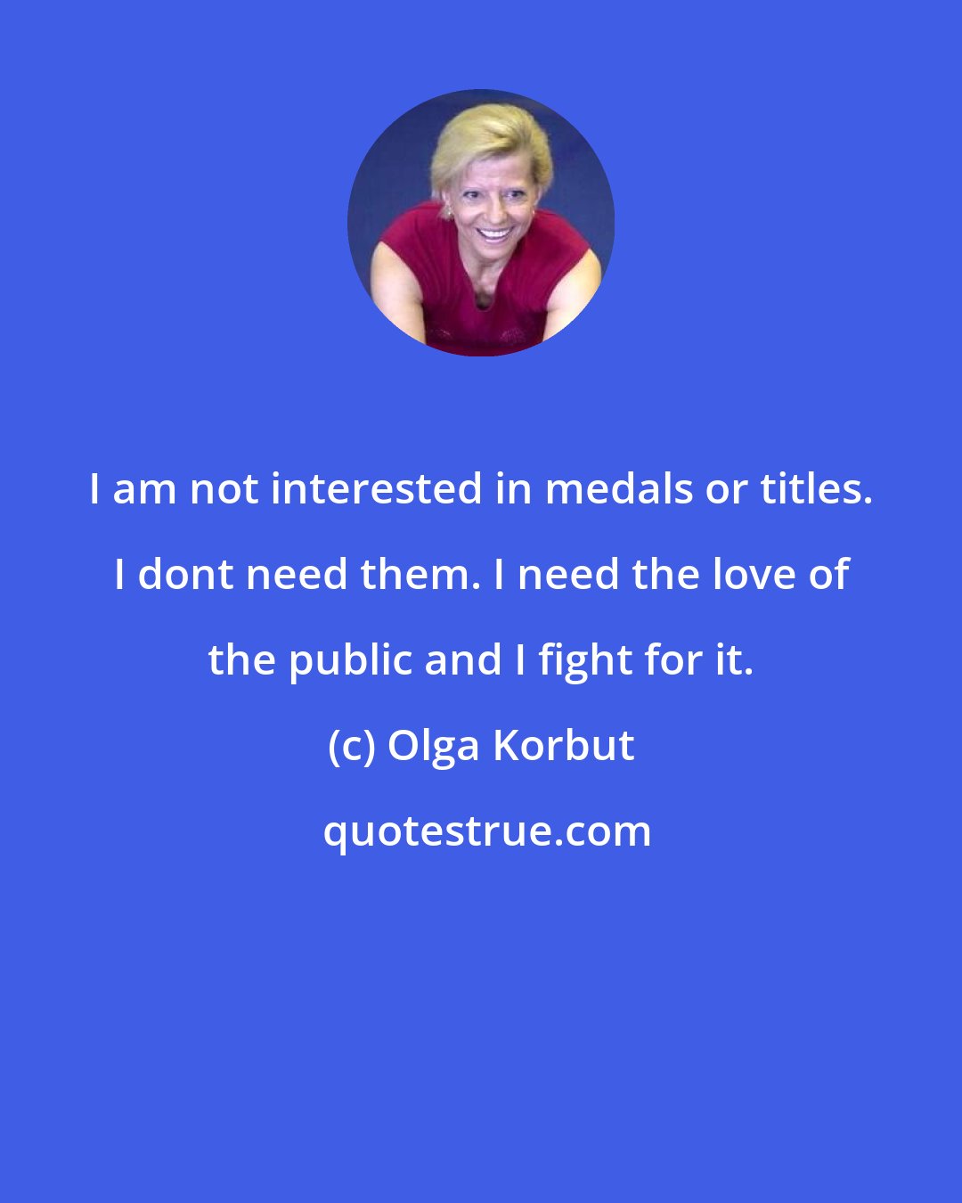 Olga Korbut: I am not interested in medals or titles. I dont need them. I need the love of the public and I fight for it.