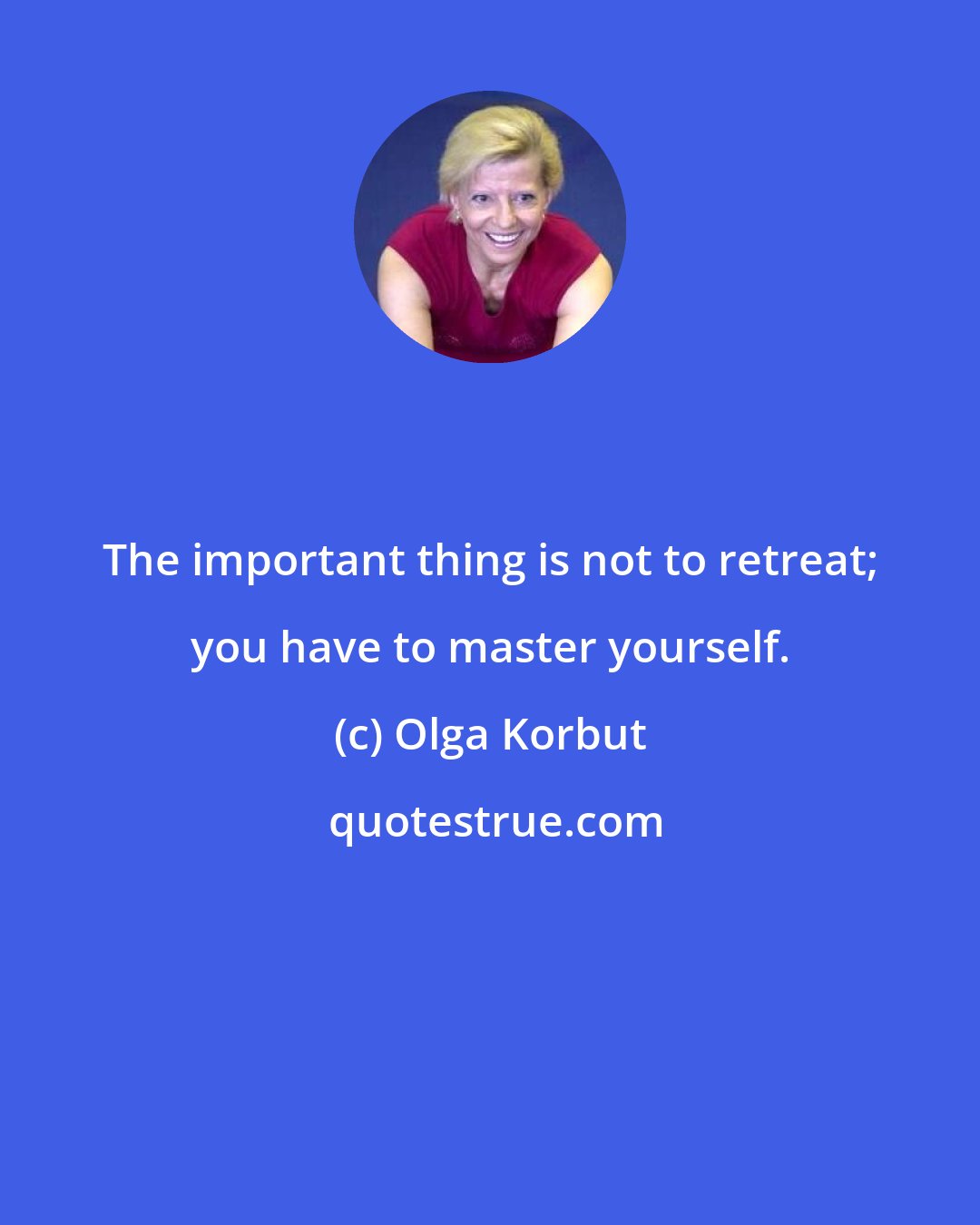 Olga Korbut: The important thing is not to retreat; you have to master yourself.