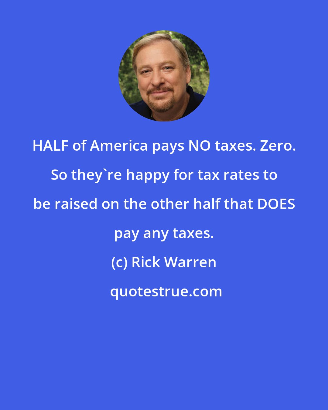 Rick Warren: HALF of America pays NO taxes. Zero. So they're happy for tax rates to be raised on the other half that DOES pay any taxes.