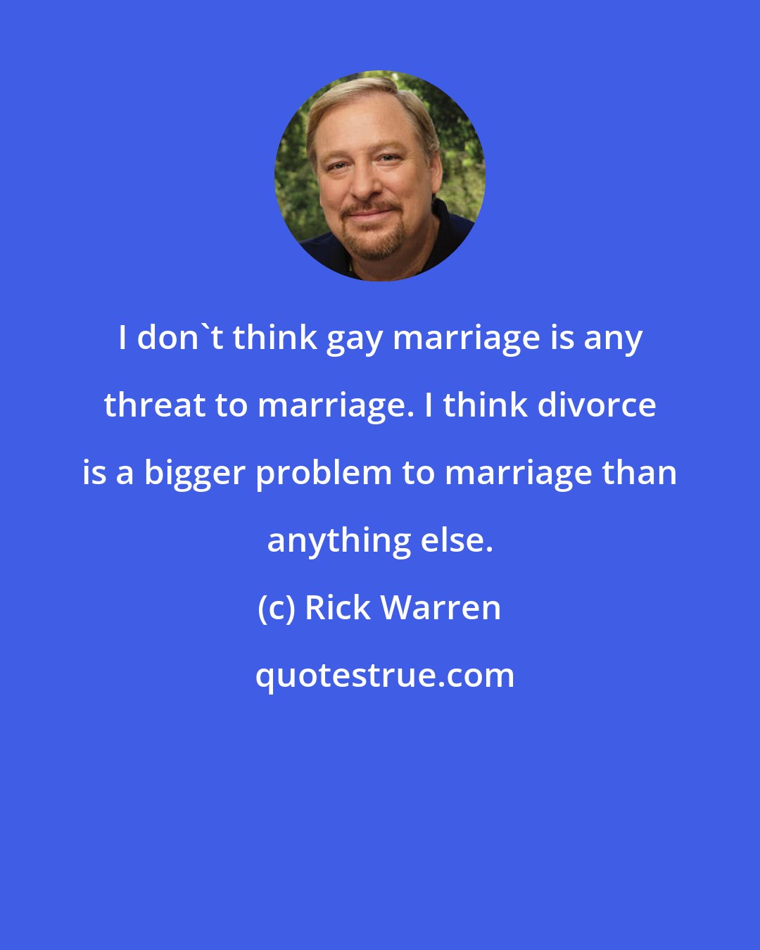 Rick Warren: I don't think gay marriage is any threat to marriage. I think divorce is a bigger problem to marriage than anything else.