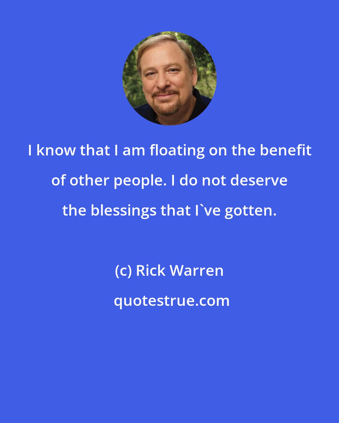 Rick Warren: I know that I am floating on the benefit of other people. I do not deserve the blessings that I've gotten.