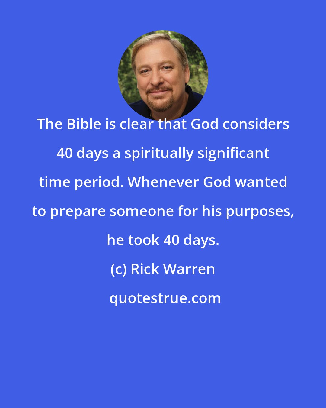 Rick Warren: The Bible is clear that God considers 40 days a spiritually significant time period. Whenever God wanted to prepare someone for his purposes, he took 40 days.