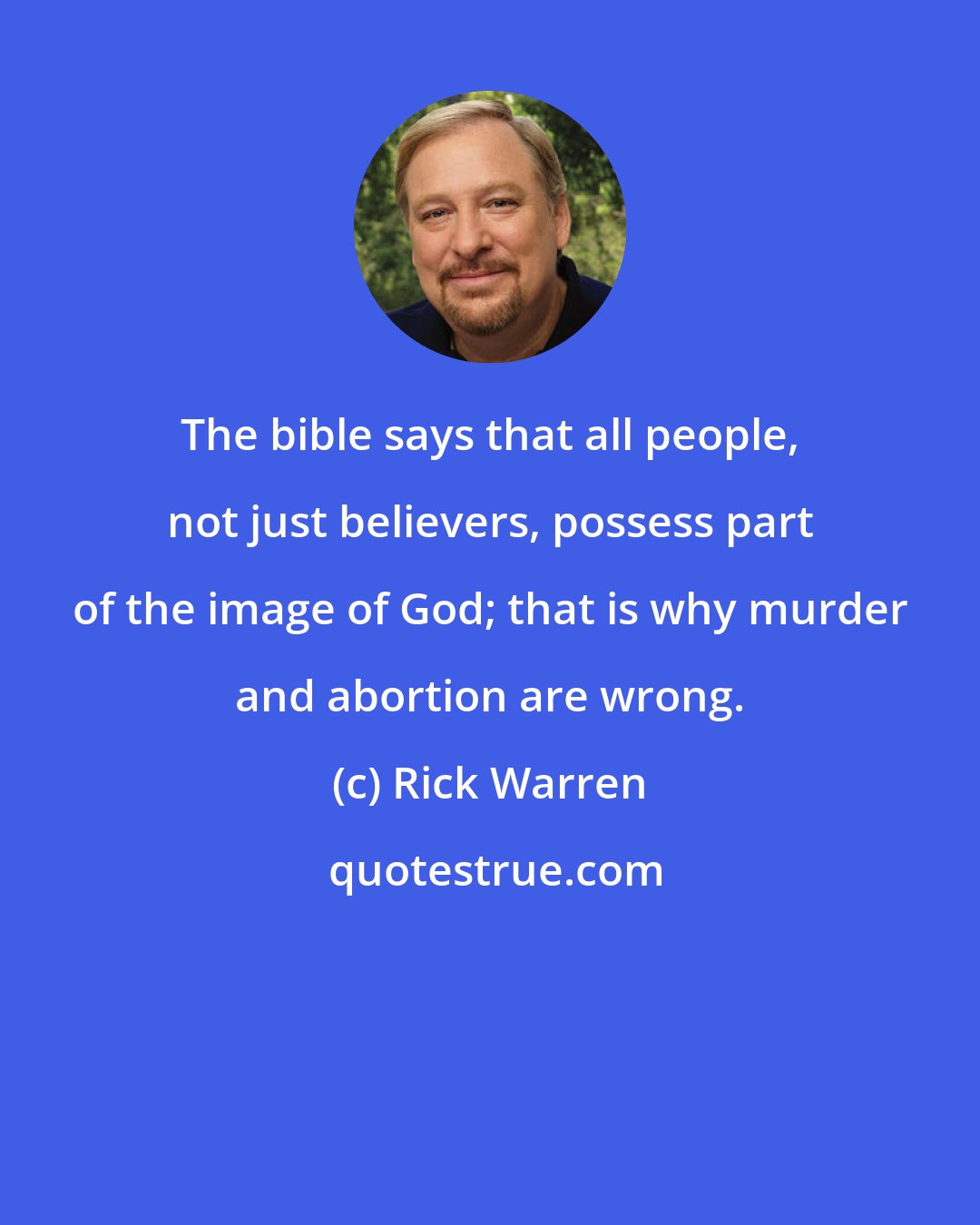 Rick Warren: The bible says that all people, not just believers, possess part of the image of God; that is why murder and abortion are wrong.