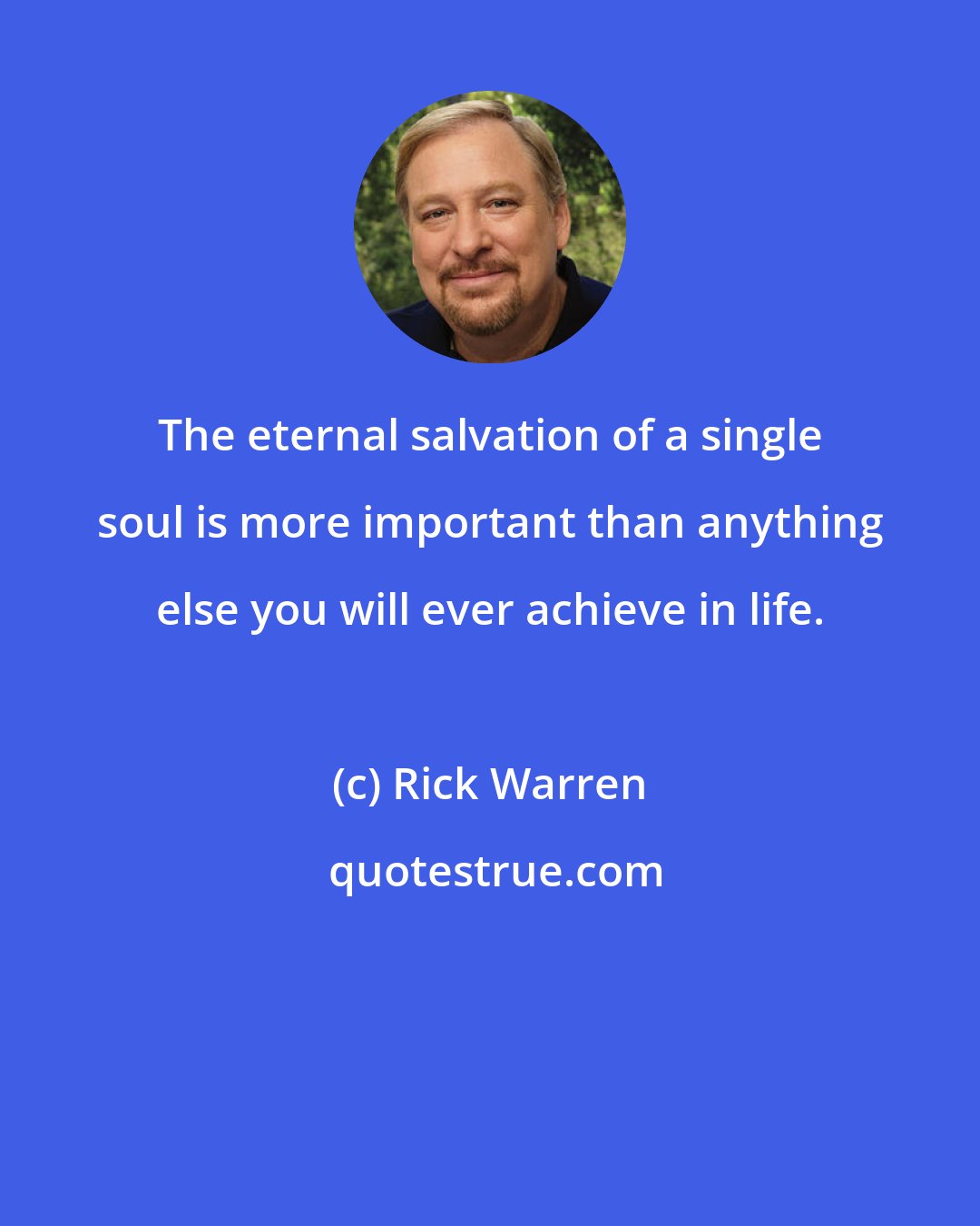 Rick Warren: The eternal salvation of a single soul is more important than anything else you will ever achieve in life.