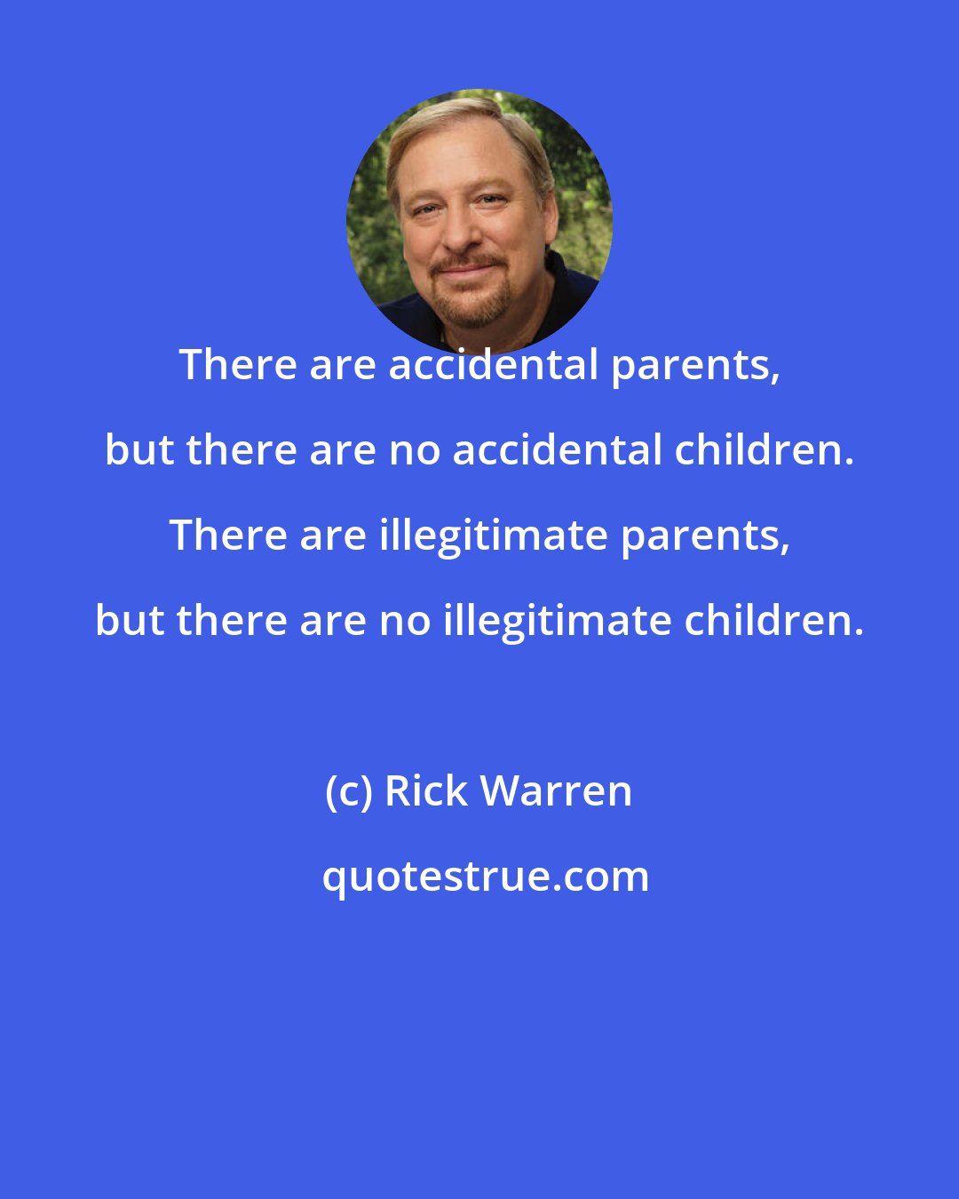 Rick Warren: There are accidental parents, but there are no accidental children. There are illegitimate parents, but there are no illegitimate children.