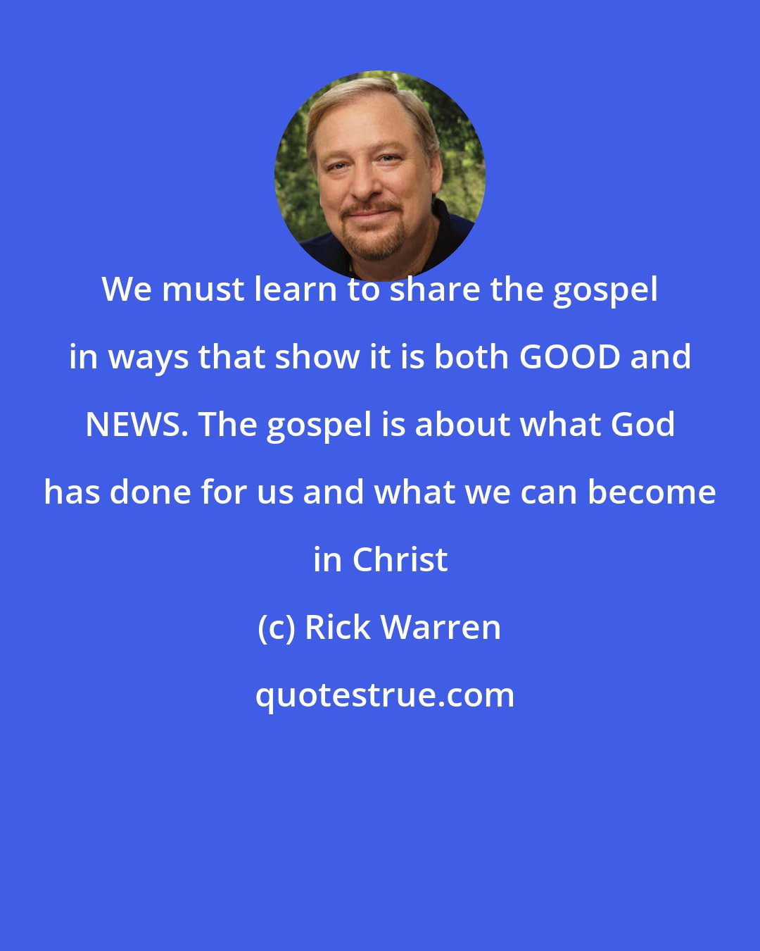 Rick Warren: We must learn to share the gospel in ways that show it is both GOOD and NEWS. The gospel is about what God has done for us and what we can become in Christ