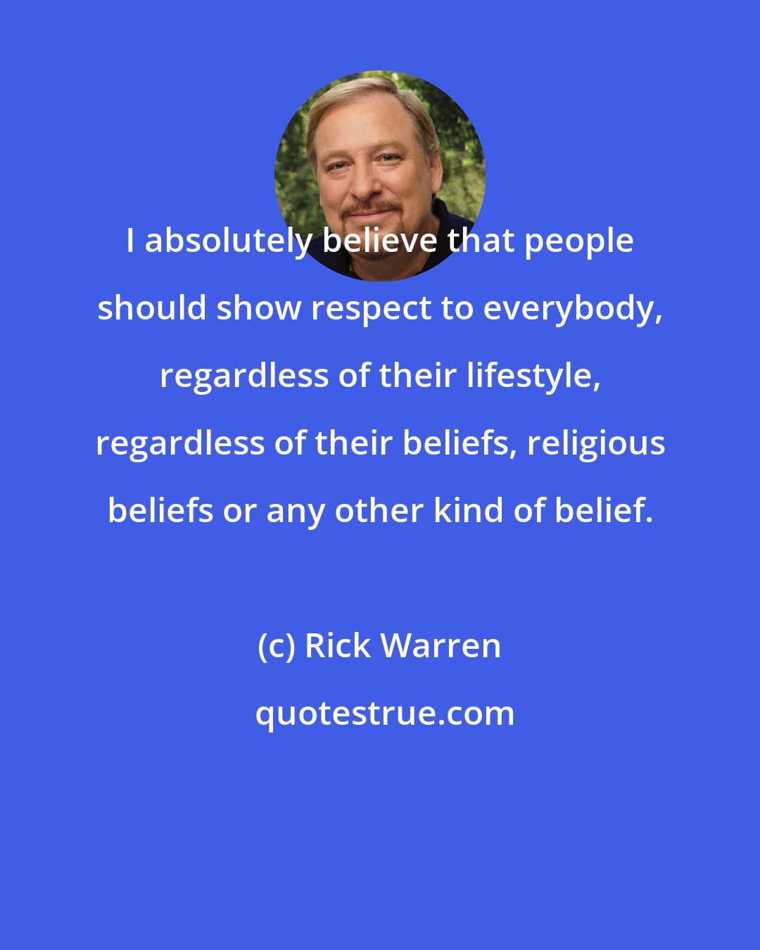 Rick Warren: I absolutely believe that people should show respect to everybody, regardless of their lifestyle, regardless of their beliefs, religious beliefs or any other kind of belief.