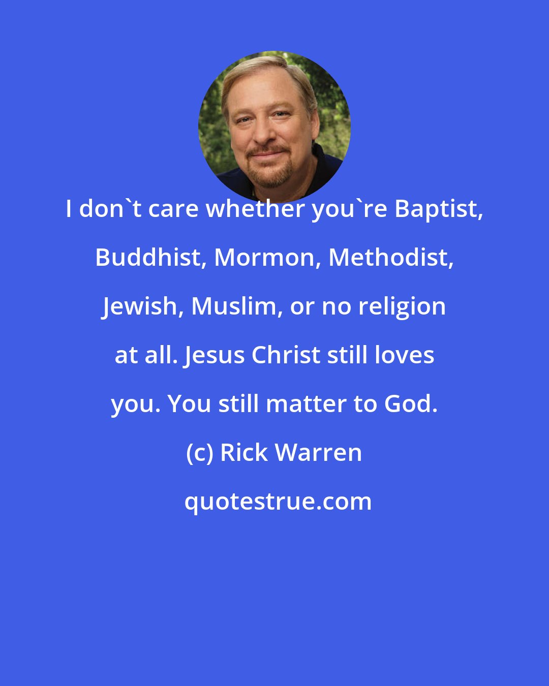 Rick Warren: I don't care whether you're Baptist, Buddhist, Mormon, Methodist, Jewish, Muslim, or no religion at all. Jesus Christ still loves you. You still matter to God.