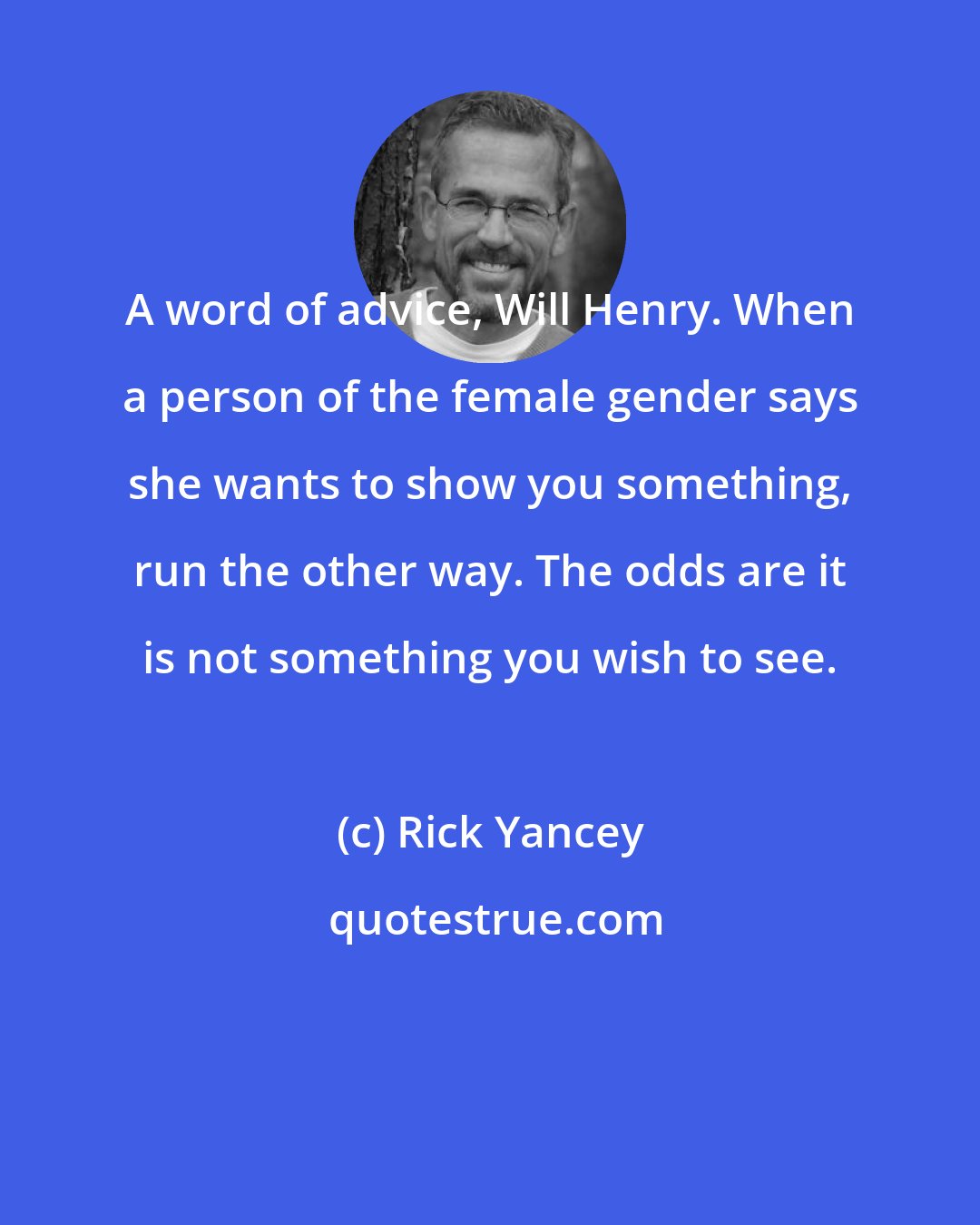 Rick Yancey: A word of advice, Will Henry. When a person of the female gender says she wants to show you something, run the other way. The odds are it is not something you wish to see.