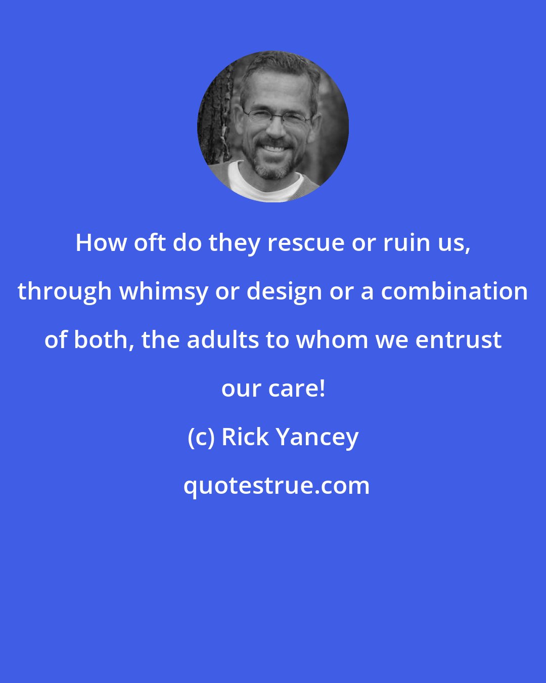 Rick Yancey: How oft do they rescue or ruin us, through whimsy or design or a combination of both, the adults to whom we entrust our care!