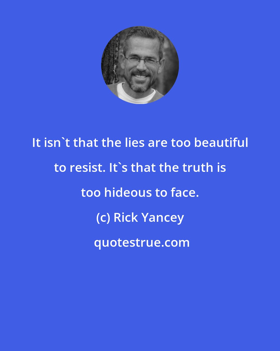 Rick Yancey: It isn't that the lies are too beautiful to resist. It's that the truth is too hideous to face.