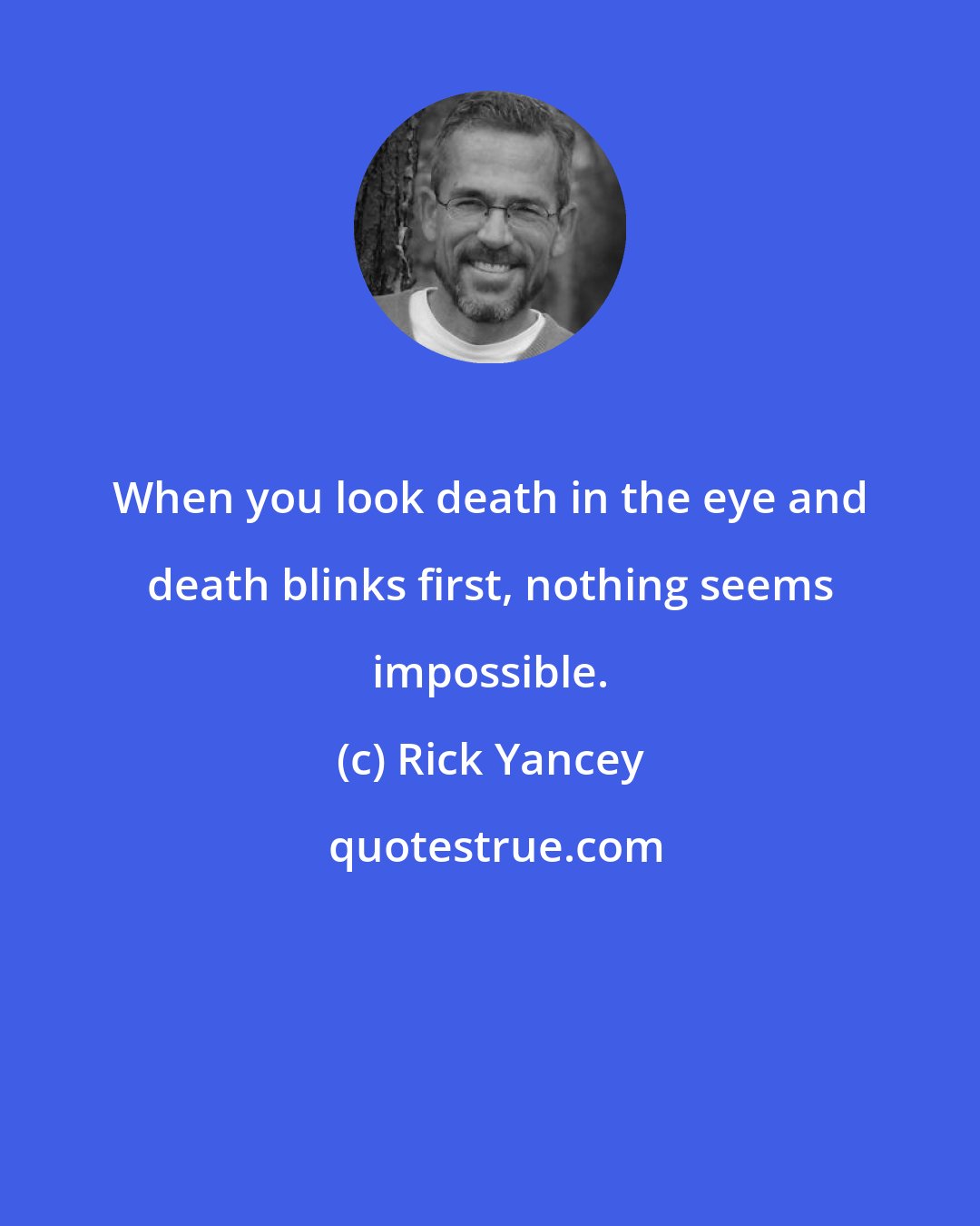 Rick Yancey: When you look death in the eye and death blinks first, nothing seems impossible.