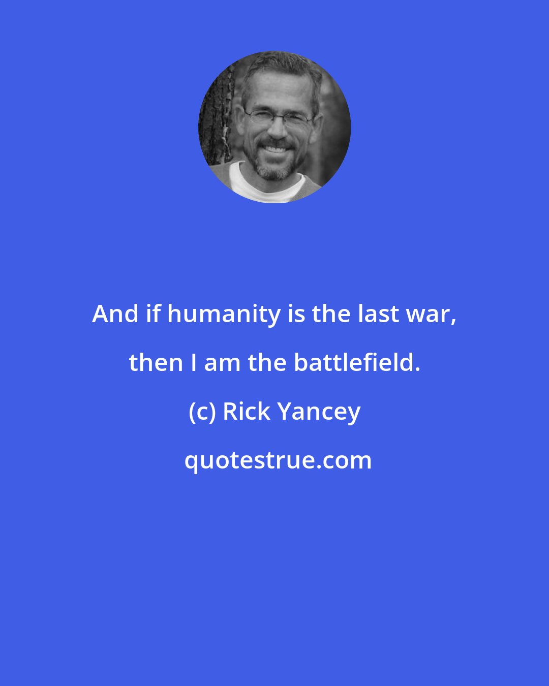 Rick Yancey: And if humanity is the last war, then I am the battlefield.