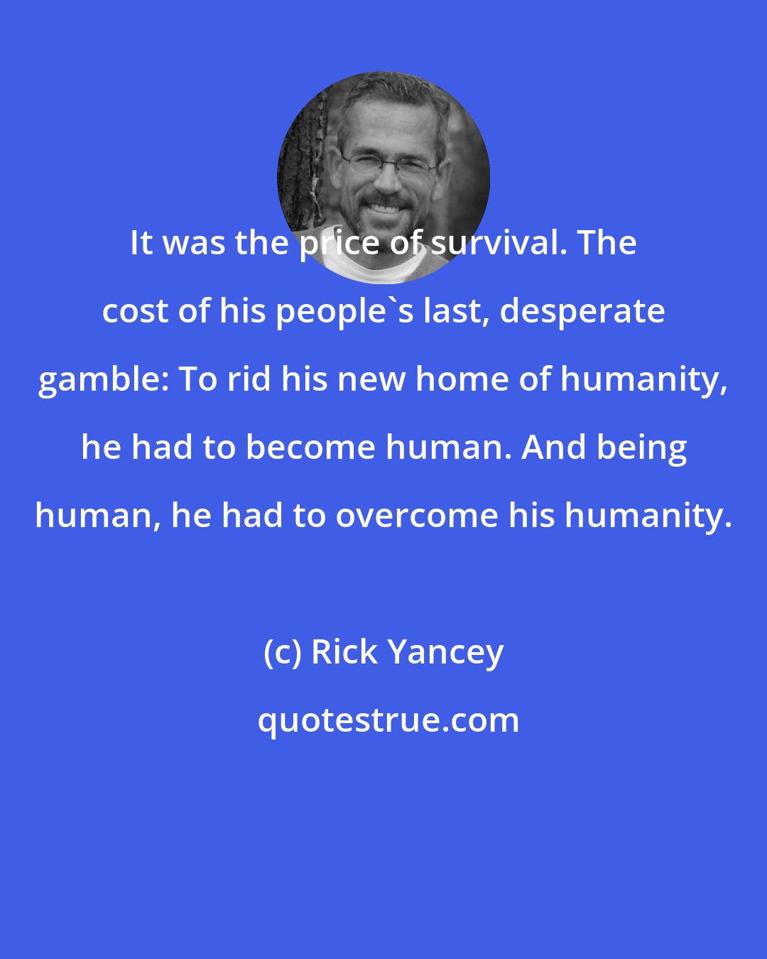 Rick Yancey: It was the price of survival. The cost of his people's last, desperate gamble: To rid his new home of humanity, he had to become human. And being human, he had to overcome his humanity.