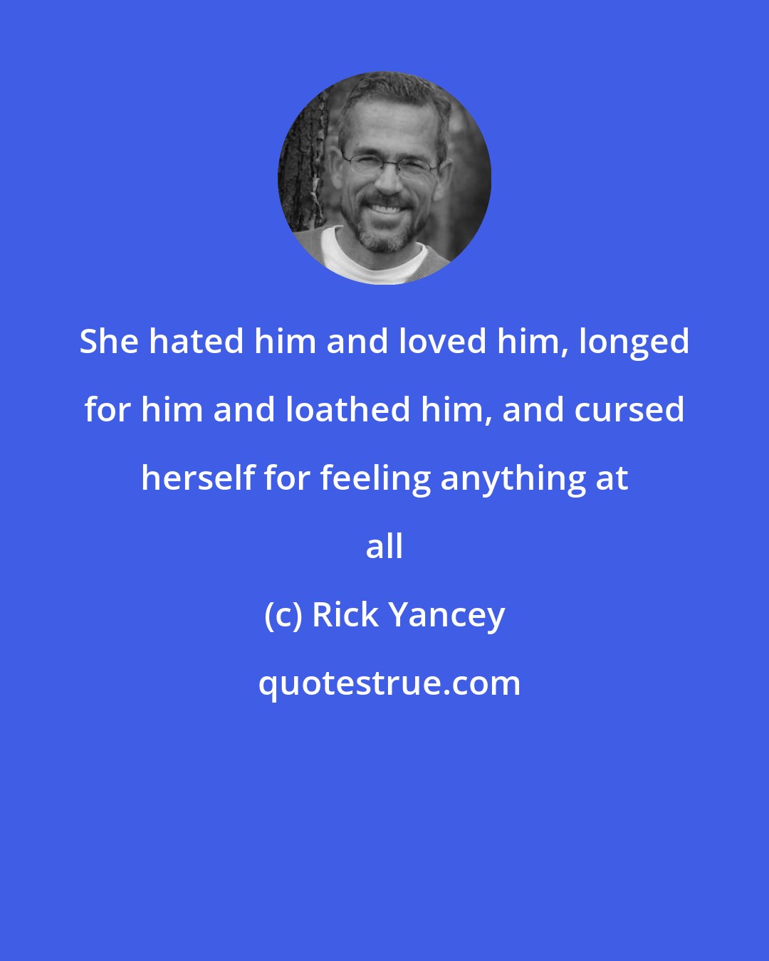 Rick Yancey: She hated him and loved him, longed for him and loathed him, and cursed herself for feeling anything at all