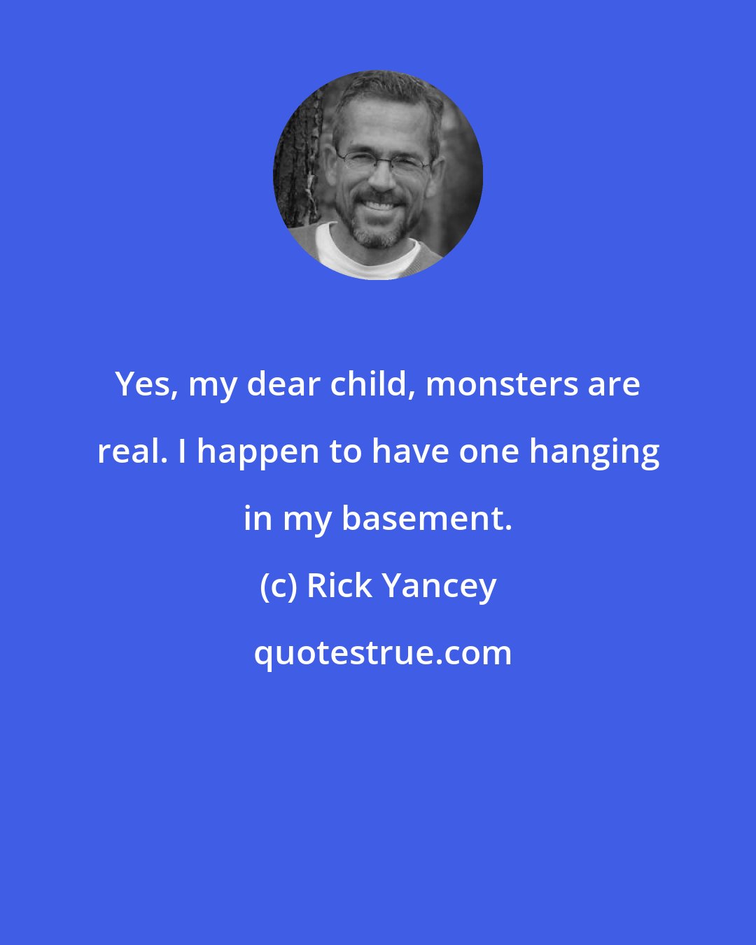 Rick Yancey: Yes, my dear child, monsters are real. I happen to have one hanging in my basement.