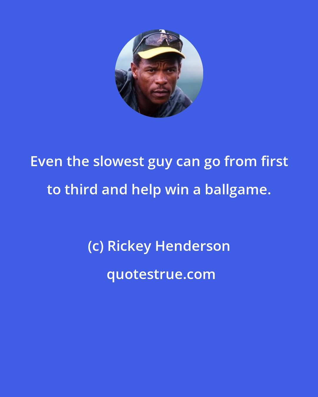 Rickey Henderson: Even the slowest guy can go from first to third and help win a ballgame.