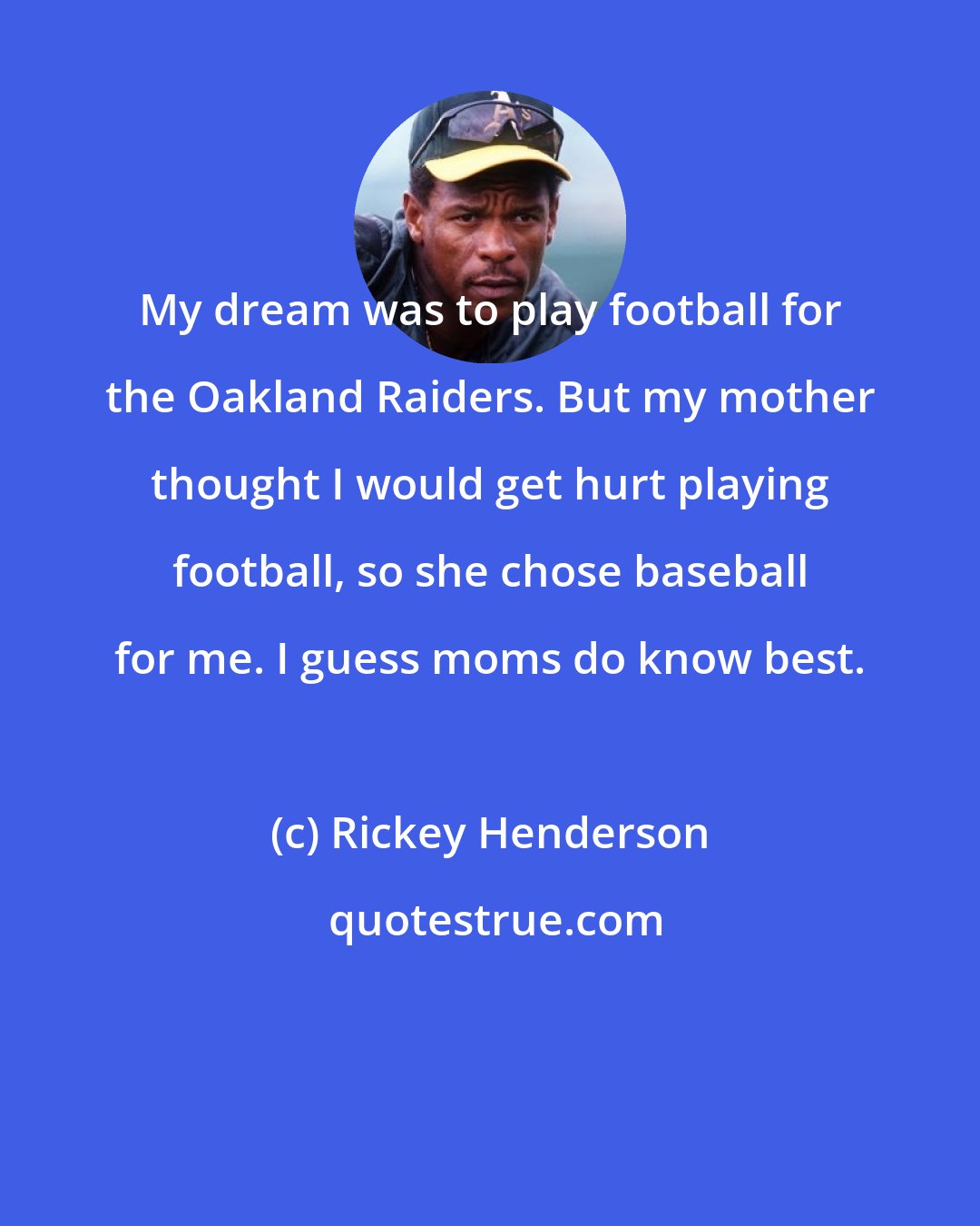 Rickey Henderson: My dream was to play football for the Oakland Raiders. But my mother thought I would get hurt playing football, so she chose baseball for me. I guess moms do know best.