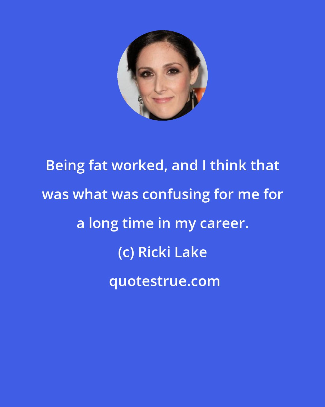 Ricki Lake: Being fat worked, and I think that was what was confusing for me for a long time in my career.