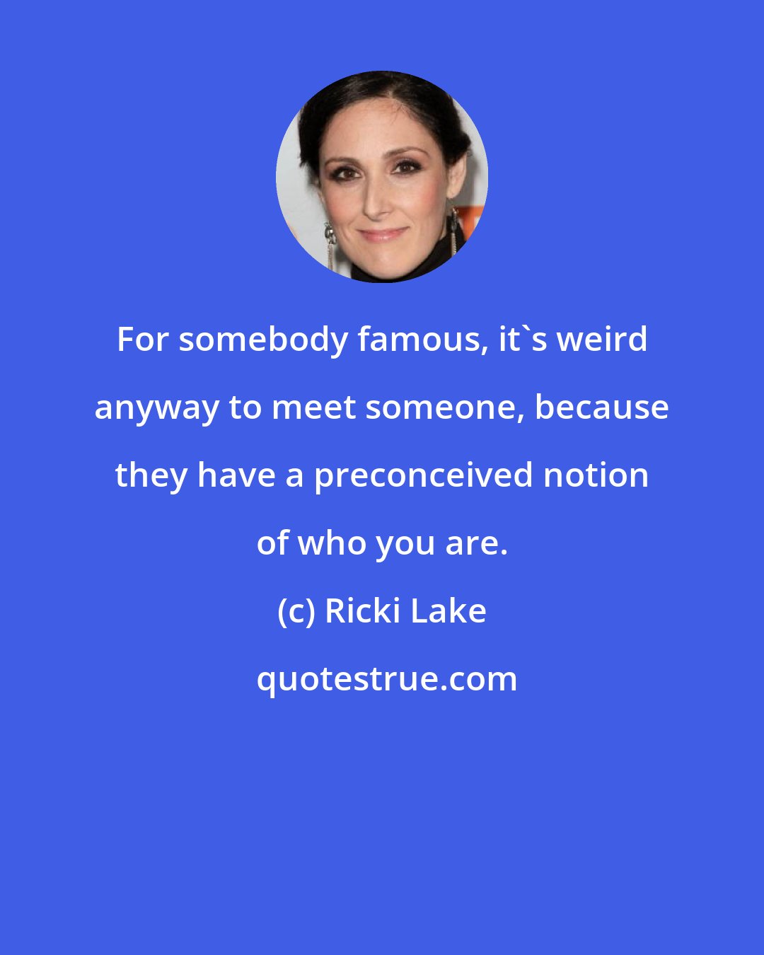 Ricki Lake: For somebody famous, it's weird anyway to meet someone, because they have a preconceived notion of who you are.