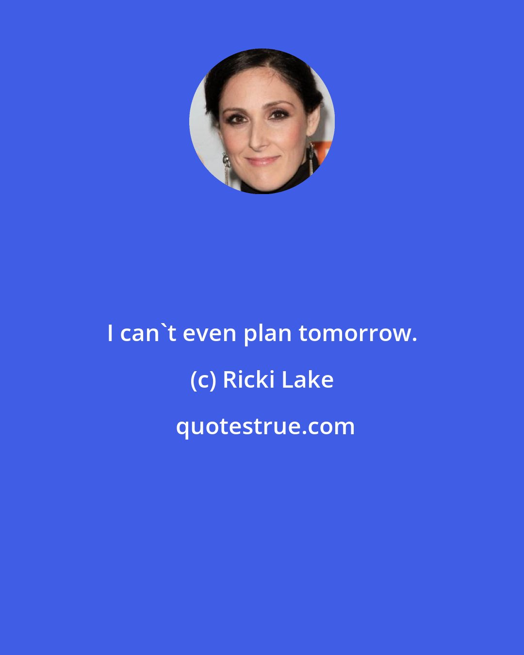 Ricki Lake: I can't even plan tomorrow.